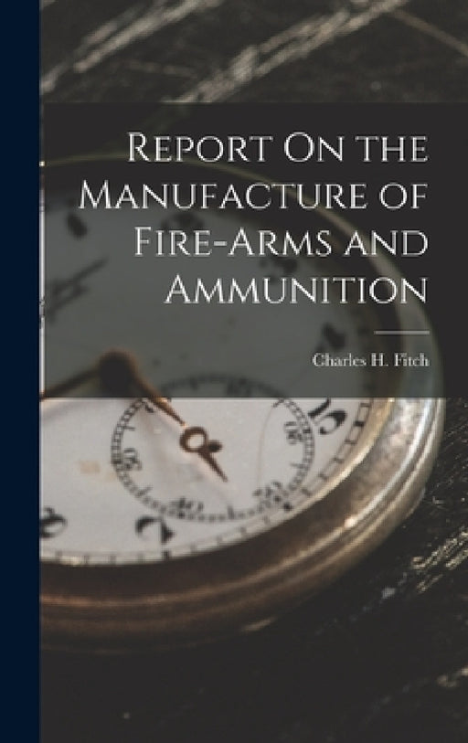 Report On the Manufacture of Fire-Arms and Ammunition by Charles H. Fitch