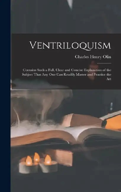 Ventriloquism: Contains Such a Full, Clear and Concise Explanation of the Subject That Any One Can Readily Master and Practice the Ar by Charles Henry Olin