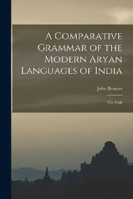 A Comparative Grammar of the Modern Aryan Languages of India: The Verb by John Beames