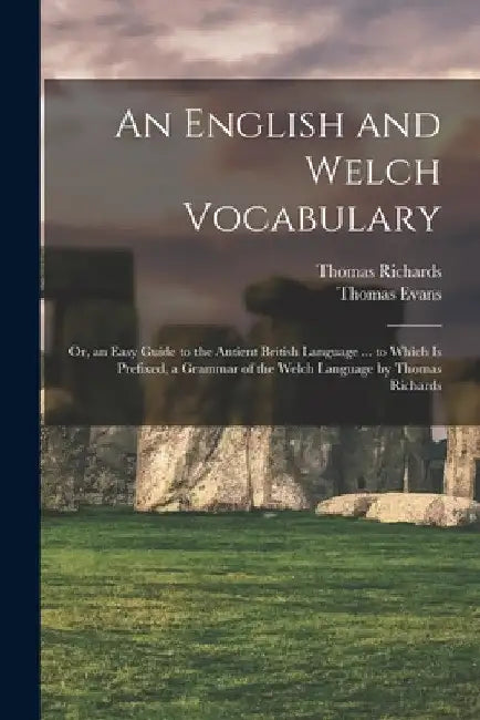 An English and Welch Vocabulary: Or, an Easy Guide to the Antient British Language ... to Which Is Prefixed, a Grammar of the Welch Language by Thomas by Thomas Evans