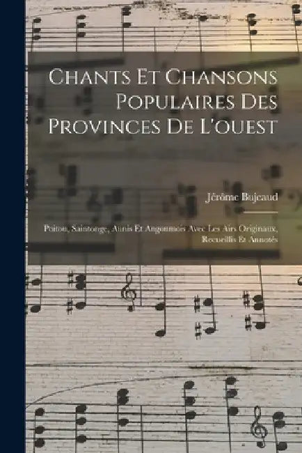 Chants Et Chansons Populaires Des Provinces De L'ouest: Poitou, Saintonge, Aunis Et Angoumois Avec Les Airs Originaux, Recueillis Et Annotés by Jérôme Bujeaud