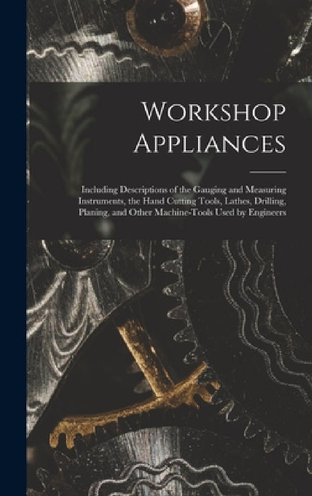 Workshop Appliances: Including Descriptions of the Gauging and Measuring Instruments, the Hand Cutting Tools, Lathes, Drilling, Planing, an by Anonymous
