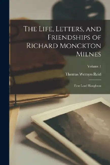 The Life, Letters, and Friendships of Richard Monckton Milnes: First Lord Houghton; Volume 1 by Thomas Wemyss Reid