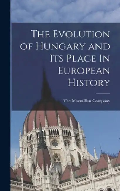 The Evolution of Hungary and Its Place In European History by The MacMillan Company