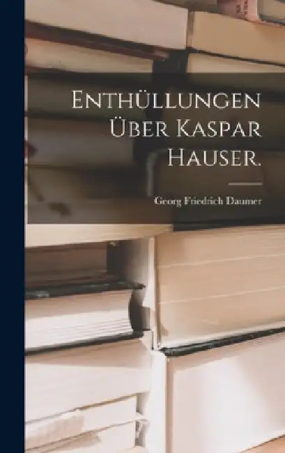 Enthüllungen über Kaspar Hauser. by Georg Friedrich Daumer