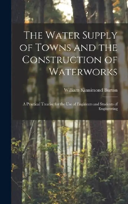 The Water Supply of Towns and the Construction of Waterworks: A Practical Treatise for the Use of Engineers and Students of Engineering by William Kinnimond Burton