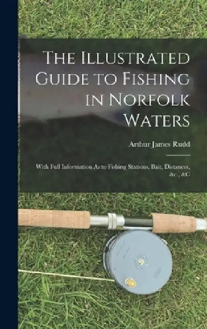 The Illustrated Guide to Fishing in Norfolk Waters: With Full Information As to Fishing Stations, Bait, Distances, &c., &c by Arthur James Rudd