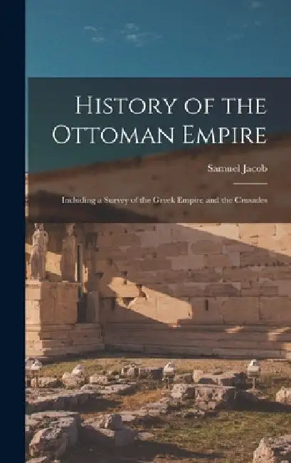 History of the Ottoman Empire: Including a Survey of the Greek Empire and the Crusades by Samuel Jacob