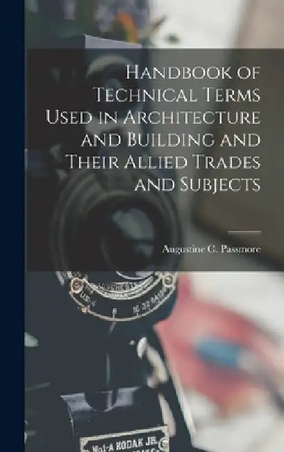 Handbook of Technical Terms Used in Architecture and Building and Their Allied Trades and Subjects by Augustine C. Passmore