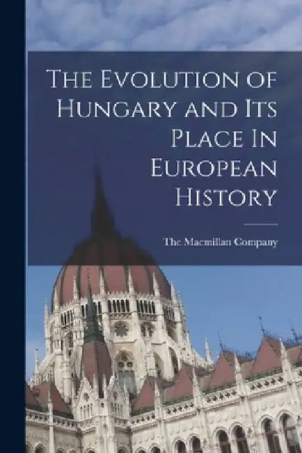 The Evolution of Hungary and Its Place In European History by The MacMillan Company
