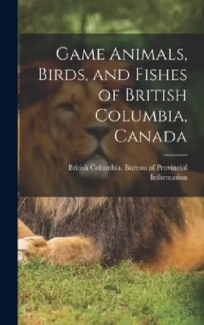 Game Animals, Birds, and Fishes of British Columbia, Canada by British Columbia Bureau of Provincia