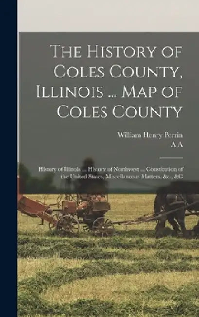 The History of Coles County, Illinois ... map of Coles County; History of Illinois ... History of Northwest ... Constitution of the United States, Mis by William Henry Perrin