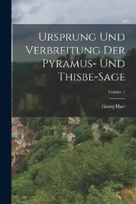 Ursprung Und Verbreitung Der Pyramus- Und Thisbe-Sage; Volume 1 by Georg Hart