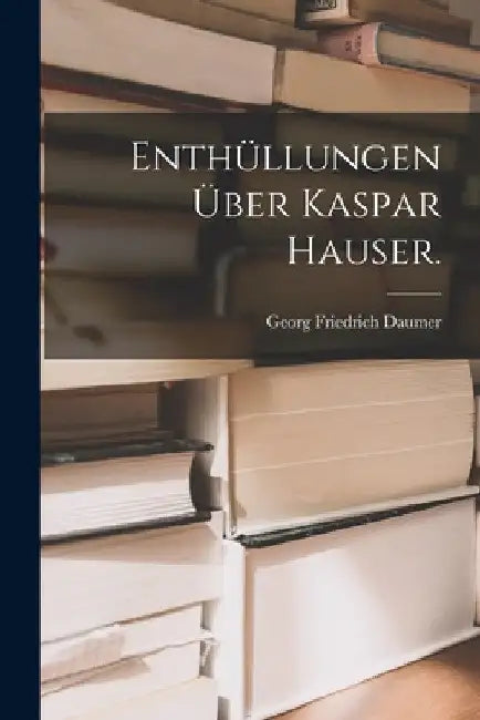 Enthüllungen über Kaspar Hauser. by Georg Friedrich Daumer