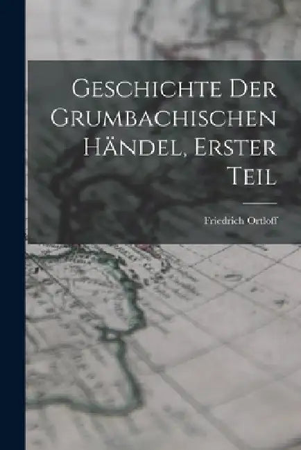 Geschichte der Grumbachischen händel, Erster Teil by Friedrich Ortloff