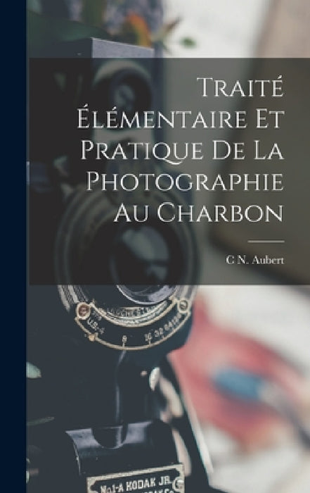 Traité Élémentaire Et Pratique De La Photographie Au Charbon by C. N. Aubert