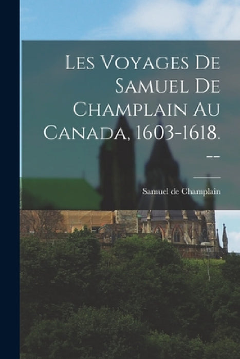 Les Voyages de Samuel de Champlain au Canada, 1603-1618. -- by Samuel De Champlain