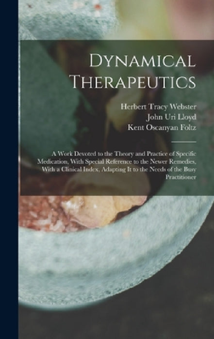 Dynamical Therapeutics: A Work Devoted to the Theory and Practice of Specific Medication, With Special Reference to the Newer Remedies, With a by John Uri Lloyd, Herbert Tracy Webster, Kent Oscanyan Foltz