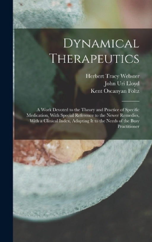 Dynamical Therapeutics: A Work Devoted to the Theory and Practice of Specific Medication, With Special Reference to the Newer Remedies, With a by John Uri Lloyd, Herbert Tracy Webster, Kent Oscanyan Foltz