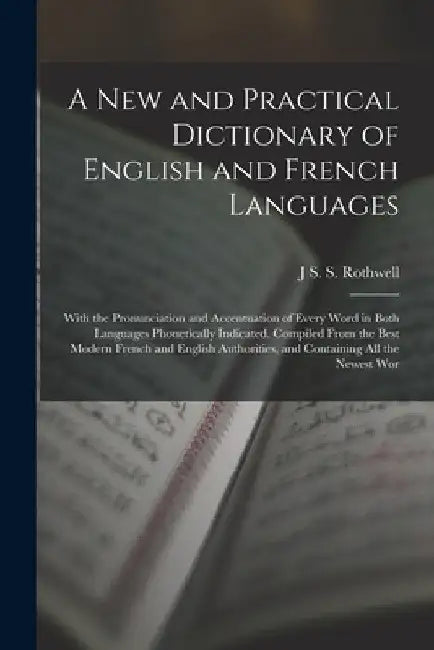 A New and Practical Dictionary of English and French Languages: With the Pronunciation and Accentuation of Every Word in Both Languages Phonetically I by J. S. S. Rothwell
