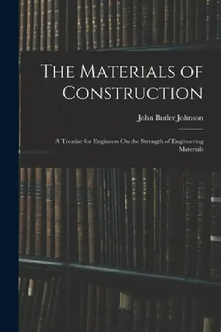 The Materials of Construction: A Treatise for Engineers On the Strength of Engineering Materials by John Butler Johnson