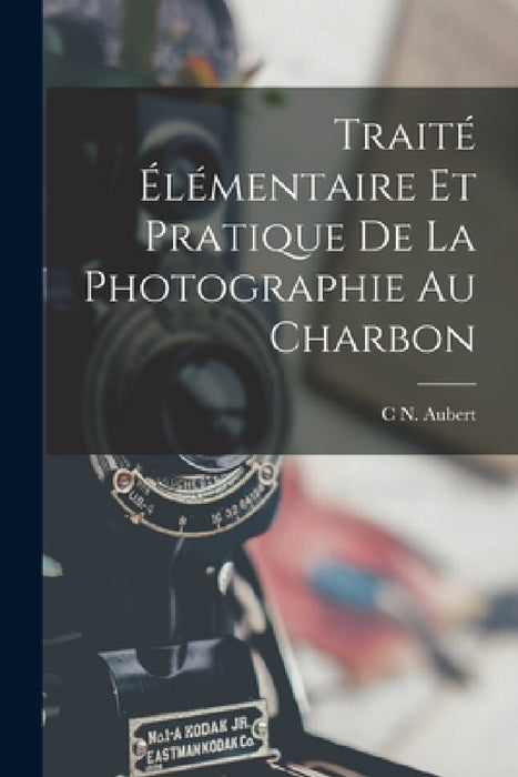 Traité Élémentaire Et Pratique De La Photographie Au Charbon by C. N. Aubert