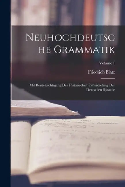 Neuhochdeutsche Grammatik; mit Berücksichtigung der historischen Entwickelung der deutschen Sprache; Volume 1 by Friedrich Blatz