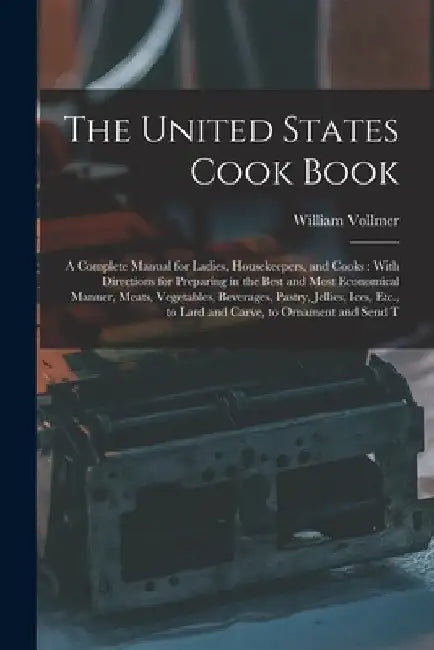 The United States Cook Book: A Complete Manual for Ladies, Housekeepers, and Cooks: With Directions for Preparing in the Best and Most Economical M by William Vollmer