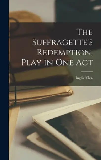 The Suffragette's Redemption, Play in one Act by Inglis Allen