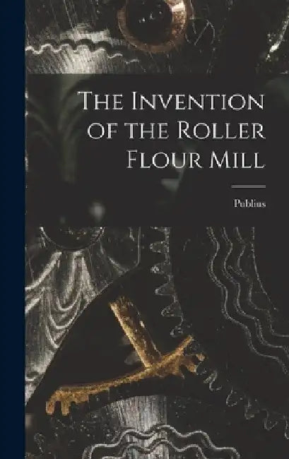 The Invention of the Roller Flour Mill by Publius 1853-1920 Lawson