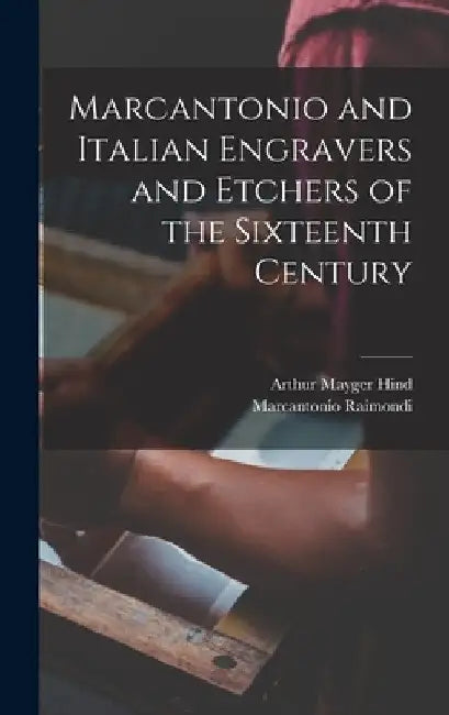 Marcantonio and Italian Engravers and Etchers of the Sixteenth Century by Arthur Mayger Hind
