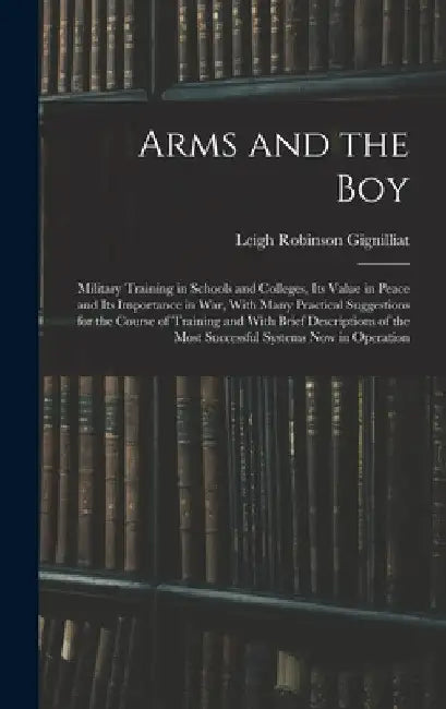 Arms and the boy; Military Training in Schools and Colleges, its Value in Peace and its Importance in war, With Many Practical Suggestions for the Cou by Leigh Robinson Gignilliat