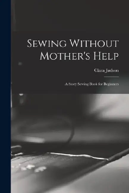 Sewing Without Mother's Help; a Story Sewing Book for Beginners by Clara Judson