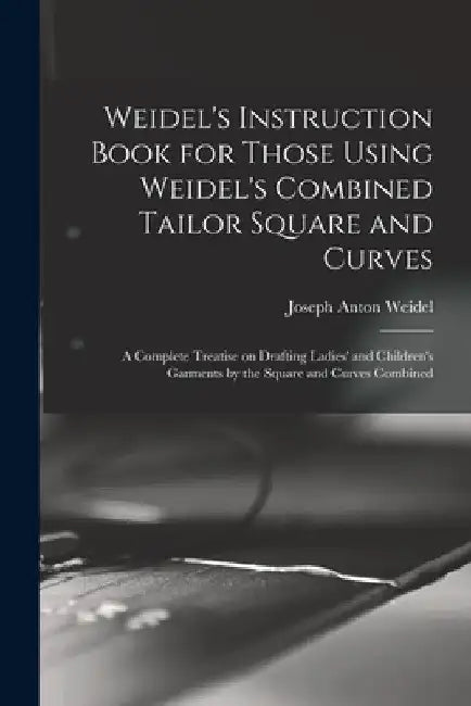 Weidel's Instruction Book for Those Using Weidel's Combined Tailor Square and Curves; a Complete Treatise on Drafting Ladies' and Children's Garments by Joseph Anton Weidel