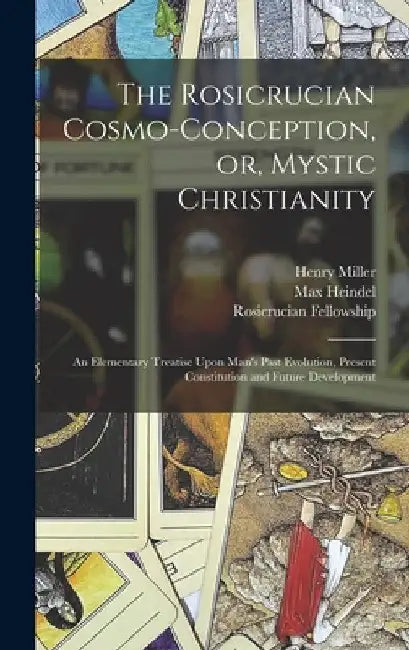 The Rosicrucian Cosmo-conception, or, Mystic Christianity: An Elementary Treatise Upon Man's Past Evolution, Present Constitution and Future Developme by Max Heindel