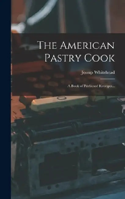 The American Pastry Cook: A Book of Perfected Receipts... by Jessup Whitehead