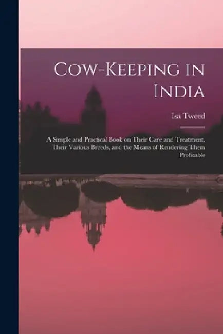 Cow-keeping in India; a Simple and Practical Book on Their Care and Treatment, Their Various Breeds, and the Means of Rendering Them Profitable by Isa Tweed