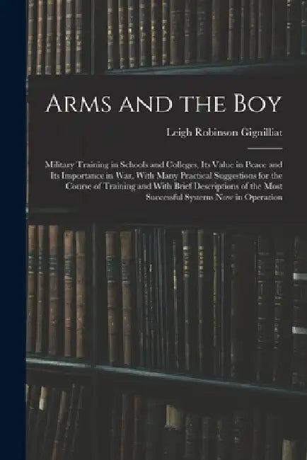 Arms and the boy; Military Training in Schools and Colleges, its Value in Peace and its Importance in war, With Many Practical Suggestions for the Cou by Leigh Robinson Gignilliat