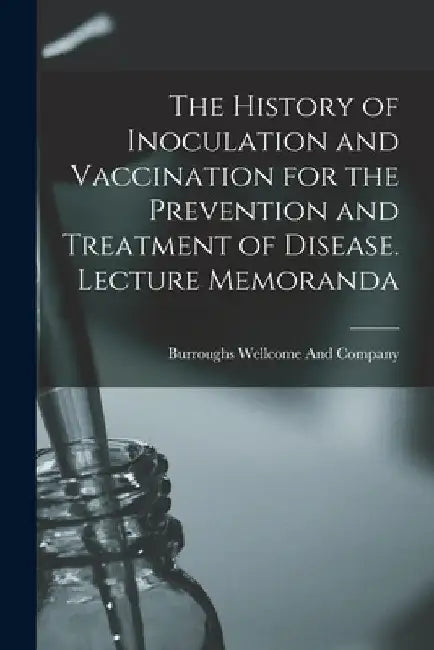 The History of Inoculation and Vaccination for the Prevention and Treatment of Disease. Lecture Memoranda by Burroughs Wellcome and Company