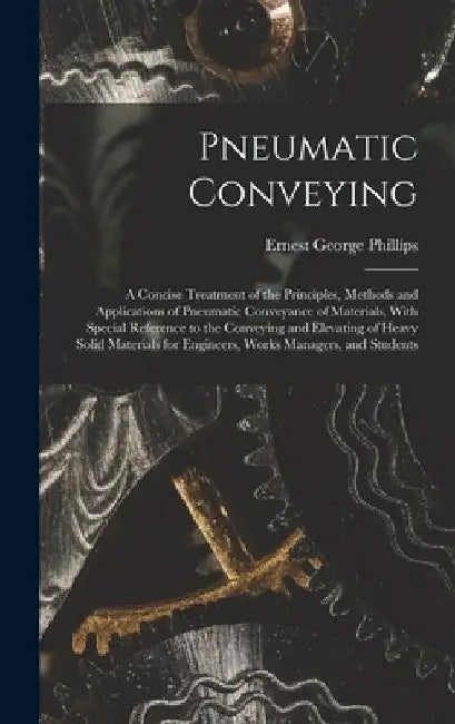 Pneumatic Conveying; a Concise Treatment of the Principles, Methods and Applications of Pneumatic Conveyance of Materials, With Special Reference to t by Ernest George Phillips