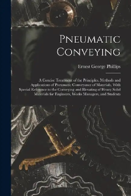 Pneumatic Conveying; a Concise Treatment of the Principles, Methods and Applications of Pneumatic Conveyance of Materials, With Special Reference to t by Ernest George Phillips