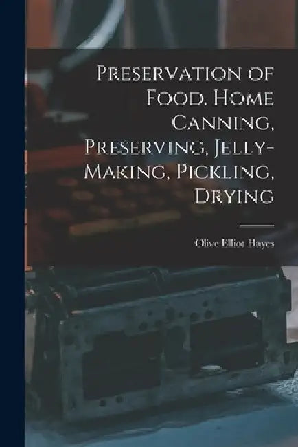 Preservation of Food. Home Canning, Preserving, Jelly-making, Pickling, Drying by Olive Elliot Hayes