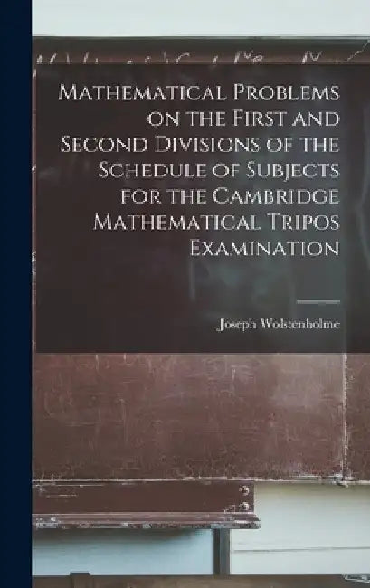 Mathematical Problems on the First and Second Divisions of the Schedule of Subjects for the Cambridge Mathematical Tripos Examination by Joseph Wolstenholme
