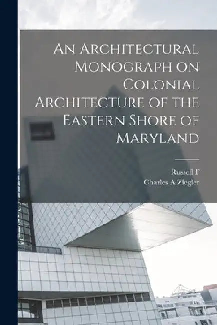 An Architectural Monograph on Colonial Architecture of the Eastern Shore of Maryland by Charles a. Ziegler