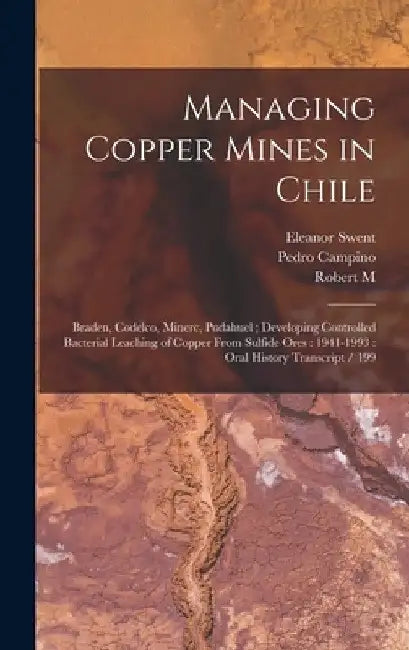 Managing Copper Mines in Chile: Braden, Codelco, Minerc, Pudahuel; Developing Controlled Bacterial Leaching of Copper From Sulfide Ores: 1941-1993: Or by Eleanor Swent