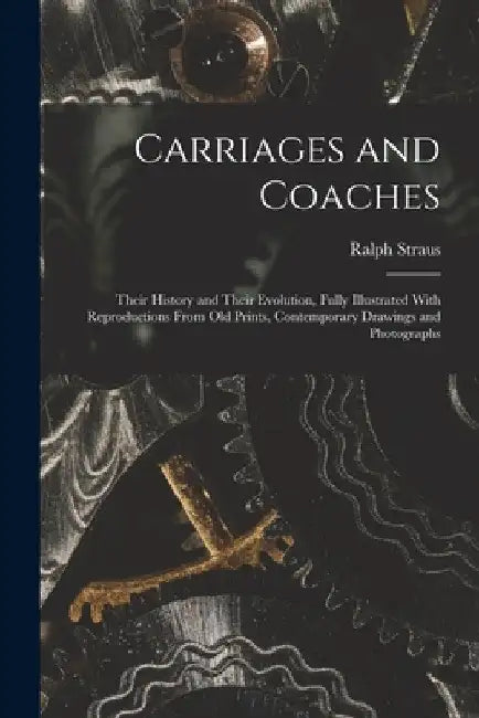 Carriages and Coaches: Their History and Their Evolution, Fully Illustrated With Reproductions From old Prints, Contemporary Drawings and Photographs by Ralph Straus