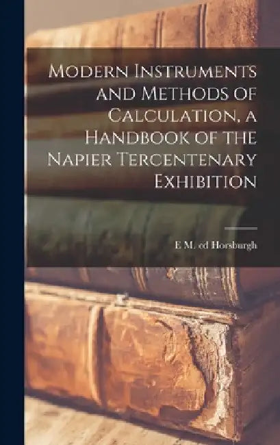 Modern Instruments and Methods of Calculation, a Handbook of the Napier Tercentenary Exhibition by E. M. Ed Horsburgh