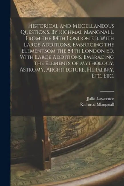 Historical and Miscellaneous Questions. By Richmal Mangnall. From the 84th London ed. With Large Additions, Embracing the Elementsom the 84th London e by Richmal Mangnall