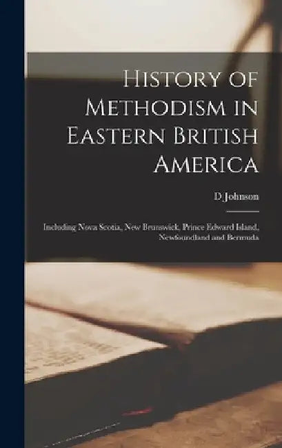 History of Methodism in Eastern British America: Including Nova Scotia, New Brunswick, Prince Edward Island, Newfoundland and Bermuda by D. Johnson