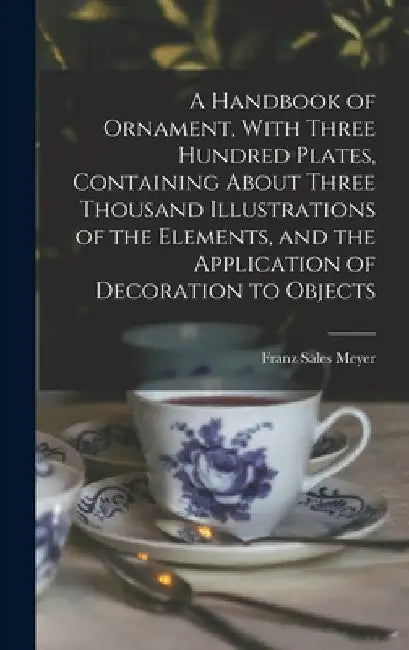 A Handbook of Ornament, With Three Hundred Plates, Containing About Three Thousand Illustrations of the Elements, and the Application of Decoration to by Franz Sales Meyer
